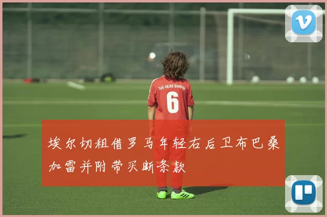 埃尔切租借罗马年轻右后卫布巴桑加雷并附带买断条款