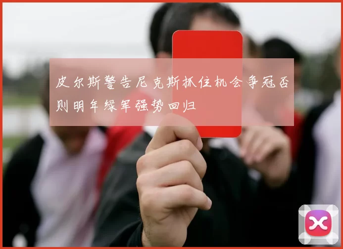 皮尔斯警告尼克斯抓住机会争冠否则明年绿军强势回归