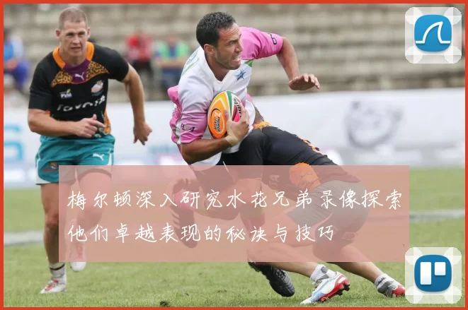 梅尔顿深入研究水花兄弟录像探索他们卓越表现的秘诀与技巧