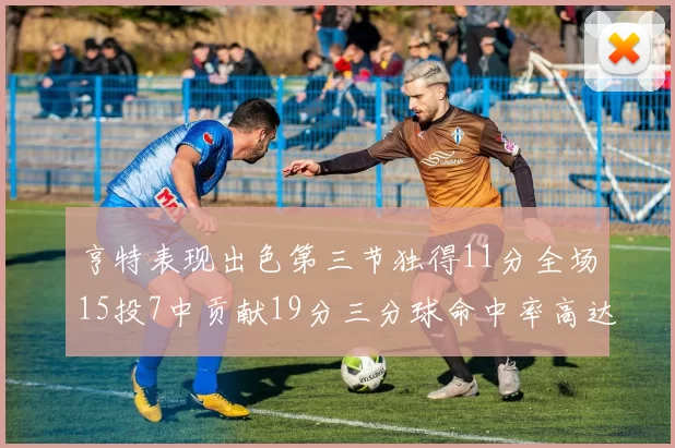 亨特表现出色第三节独得11分全场15投7中贡献19分三分球命中率高达375