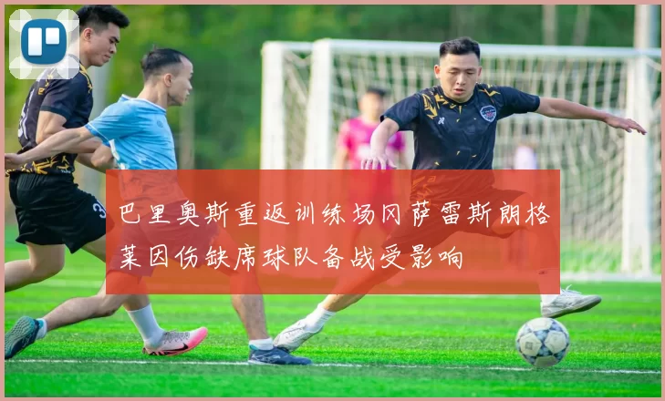 巴里奥斯重返训练场冈萨雷斯朗格莱因伤缺席球队备战受影响