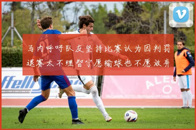 马内呼吁队友坚持比赛认为因判罚退赛太不理智宁愿输球也不愿放弃