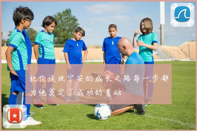 杜伦谈坎宁安的成长之路每一步都为他奠定了成功的基础
